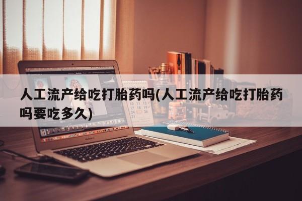 胎停大月份打胎药微信人工流产给吃打胎药吗(人工流产给吃打胎药吗要吃多久)