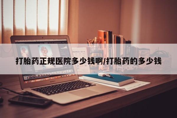 胎停大月份打胎药微信打胎药正规医院多少钱啊/打胎药的多少钱