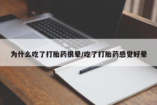 胎停大月份打胎药微信为什么吃了打胎药很晕/吃了打胎药感觉好晕