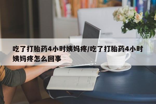 胎停大月份打胎药微信吃了打胎药4小时姨妈疼/吃了打胎药4小时姨妈疼怎么回事
