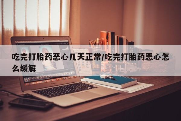 胎停大月份打胎药微信吃完打胎药恶心几天正常/吃完打胎药恶心怎么缓解