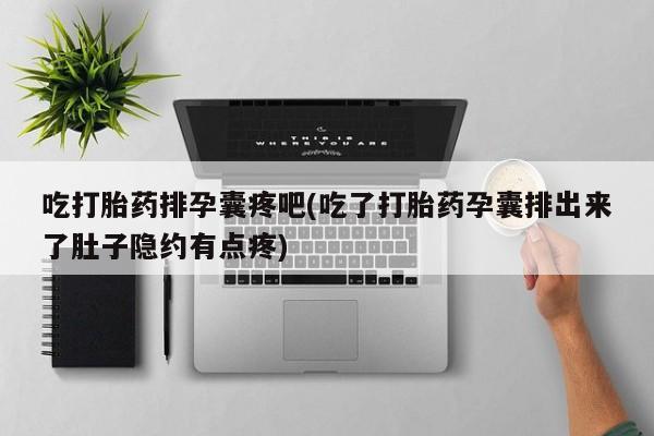 胎停大月份打胎药微信吃打胎药排孕囊疼吧(吃了打胎药孕囊排出来了肚子隐约有点疼)