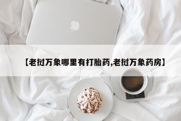 胎停大月份打胎药微信【老挝万象哪里有打胎药,老挝万象药房】