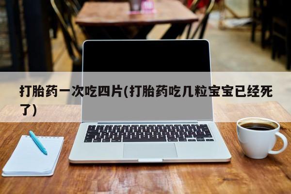 胎停大月份打胎药微信打胎药一次吃四片(打胎药吃几粒宝宝已经死了)