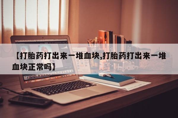 胎停大月份打胎药微信【打胎药打出来一堆血块,打胎药打出来一堆血块正常吗】