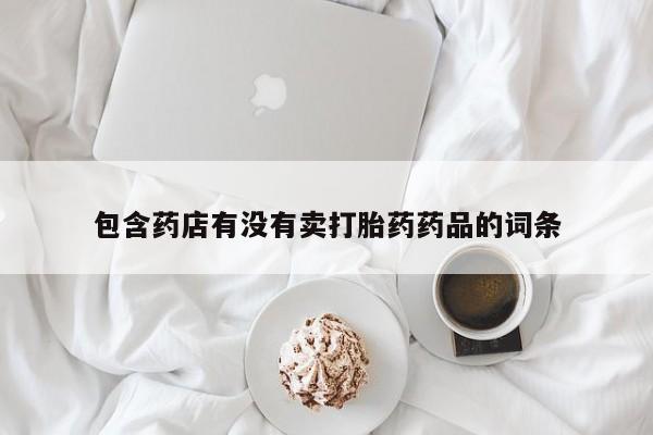 胎停大月份打胎药微信包含药店有没有卖打胎药药品的词条