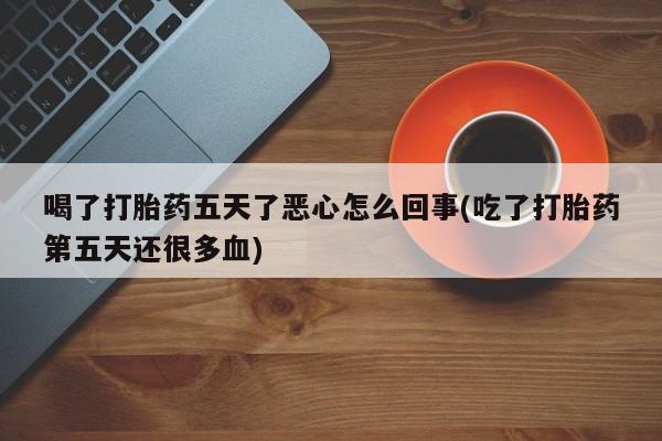 胎停大月份打胎药微信喝了打胎药五天了恶心怎么回事(吃了打胎药第五天还很多血)