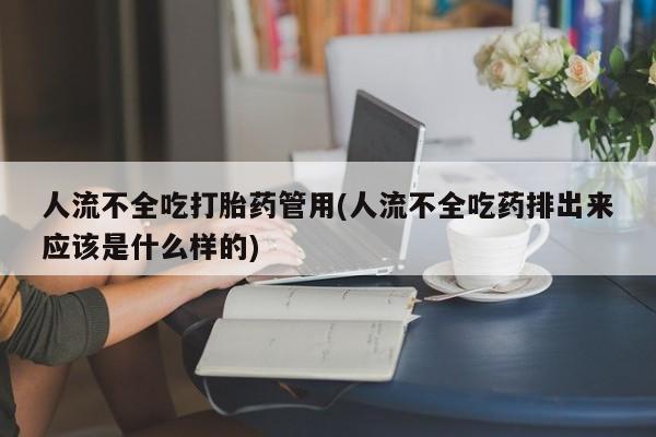胎停大月份打胎药微信人流不全吃打胎药管用(人流不全吃药排出来应该是什么样的)