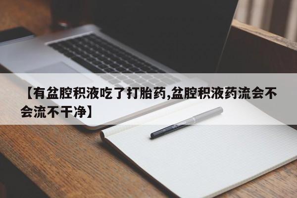 胎停大月份打胎药微信【有盆腔积液吃了打胎药,盆腔积液药流会不会流不干净】