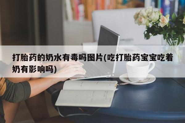 胎停大月份打胎药微信打胎药的奶水有毒吗图片(吃打胎药宝宝吃着奶有影响吗)