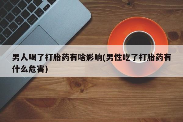 胎停大月份打胎药微信男人喝了打胎药有啥影响(男性吃了打胎药有什么危害)