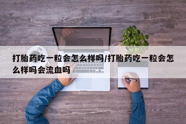 胎停大月份打胎药微信打胎药吃一粒会怎么样吗/打胎药吃一粒会怎么样吗会流血吗