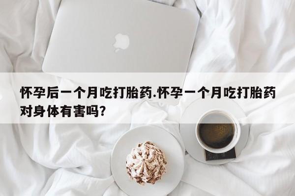 胎停大月份打胎药微信怀孕后一个月吃打胎药.怀孕一个月吃打胎药对身体有害吗？