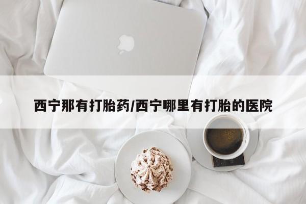 胎停大月份打胎药微信西宁那有打胎药/西宁哪里有打胎的医院