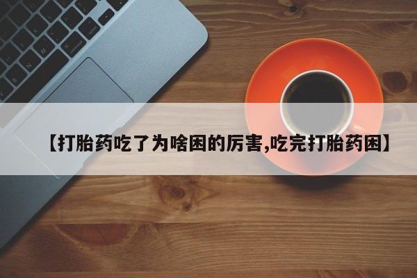 胎停大月份打胎药微信【打胎药吃了为啥困的厉害,吃完打胎药困】