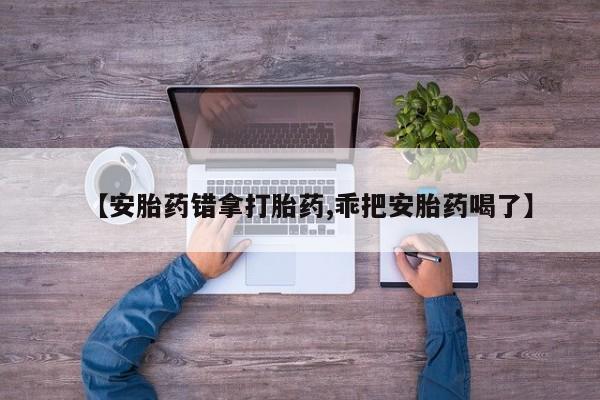 胎停大月份打胎药微信【安胎药错拿打胎药,乖把安胎药喝了】