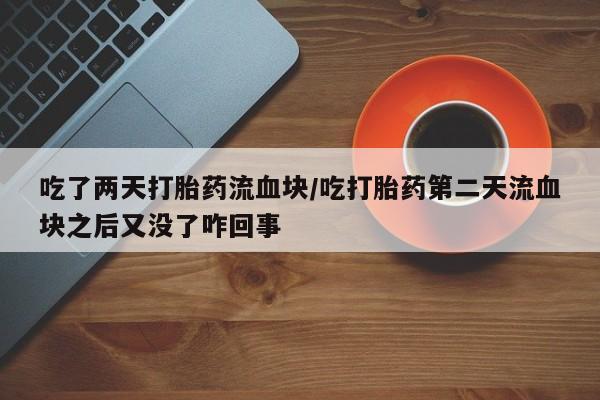 胎停大月份打胎药微信吃了两天打胎药流血块/吃打胎药第二天流血块之后又没了咋回事
