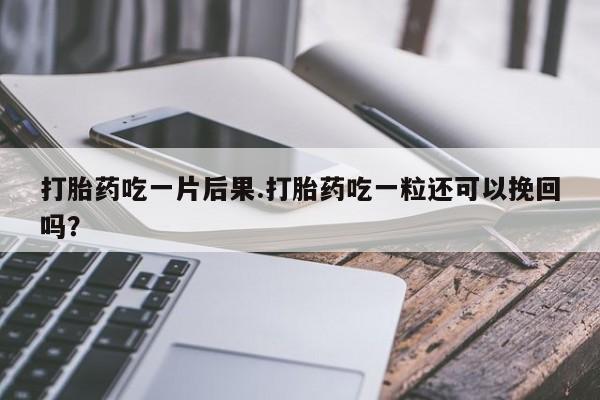 胎停大月份打胎药微信打胎药吃一片后果.打胎药吃一粒还可以挽回吗？