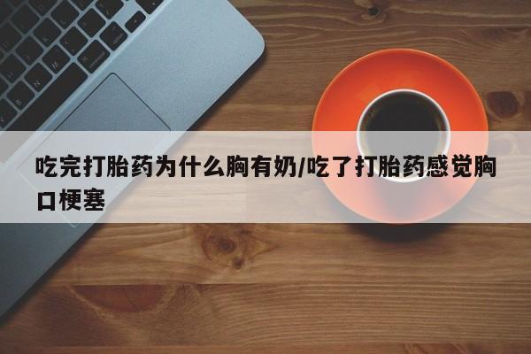 胎停大月份打胎药微信吃完打胎药为什么胸有奶/吃了打胎药感觉胸口梗塞