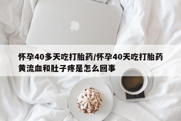 胎停大月份打胎药微信怀孕40多天吃打胎药/怀孕40天吃打胎药黄流血和肚子疼是怎么回事