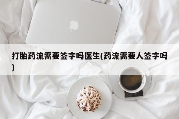 胎停大月份打胎药微信打胎药流需要签字吗医生(药流需要人签字吗)