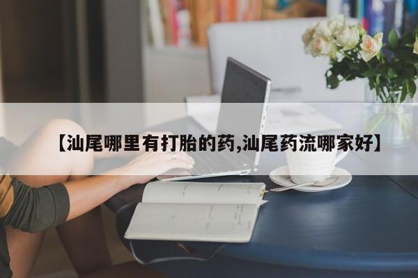 胎停大月份打胎药微信【汕尾哪里有打胎的药,汕尾药流哪家好】
