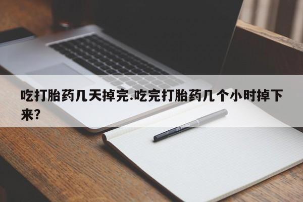 胎停大月份打胎药微信吃打胎药几天掉完.吃完打胎药几个小时掉下来？