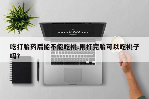 胎停大月份打胎药微信吃打胎药后能不能吃桃.刚打完胎可以吃桃子吗？