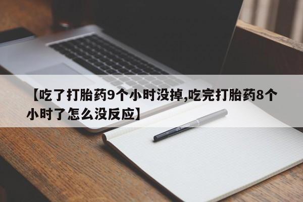 胎停大月份打胎药微信【吃了打胎药9个小时没掉,吃完打胎药8个小时了怎么没反应】