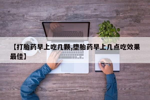 胎停大月份打胎药微信【打胎药早上吃几颗,堕胎药早上几点吃效果最佳】