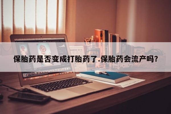 胎停大月份打胎药微信保胎药是否变成打胎药了.保胎药会流产吗？