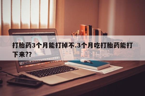 胎停大月份打胎药微信打胎药3个月能打掉不.3个月吃打胎药能打下来?？