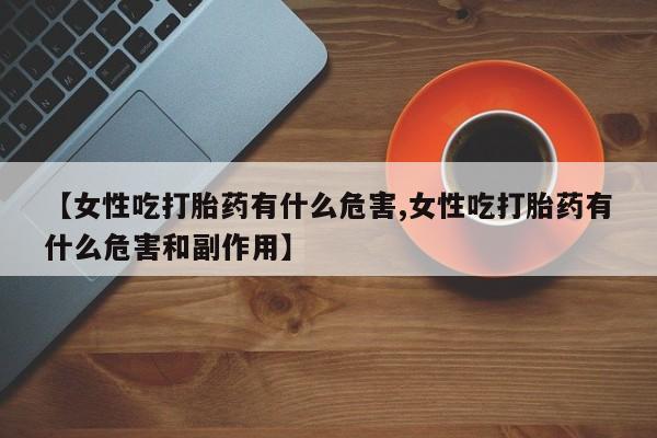 胎停大月份打胎药微信【女性吃打胎药有什么危害,女性吃打胎药有什么危害和副作用】