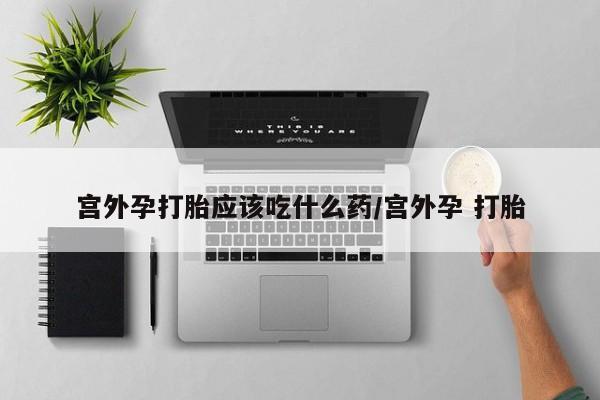 胎停大月份打胎药微信宫外孕打胎应该吃什么药/宫外孕 打胎