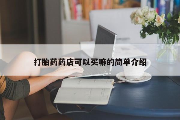 胎停大月份打胎药微信打胎药药店可以买嘛的简单介绍