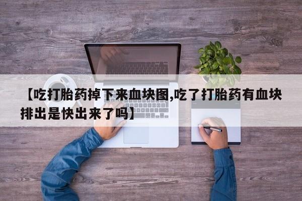 胎停大月份打胎药微信【吃打胎药掉下来血块图,吃了打胎药有血块排出是快出来了吗】