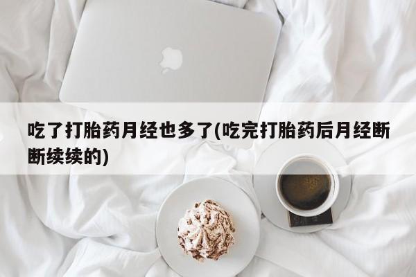胎停大月份打胎药微信吃了打胎药月经也多了(吃完打胎药后月经断断续续的)