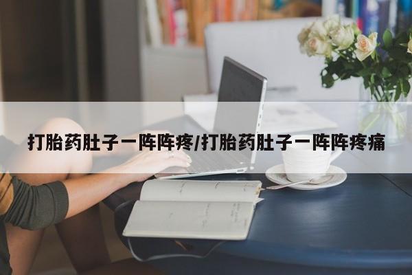 胎停大月份打胎药微信打胎药肚子一阵阵疼/打胎药肚子一阵阵疼痛