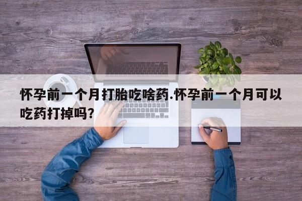 胎停大月份打胎药微信怀孕前一个月打胎吃啥药.怀孕前一个月可以吃药打掉吗？