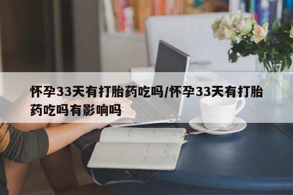 胎停大月份打胎药微信怀孕33天有打胎药吃吗/怀孕33天有打胎药吃吗有影响吗