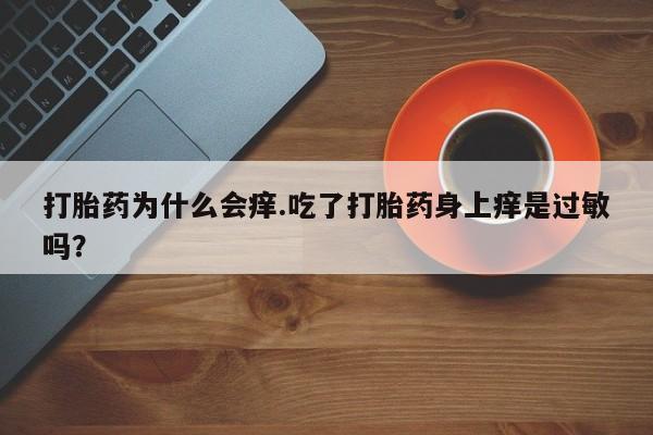 胎停大月份打胎药微信打胎药为什么会痒.吃了打胎药身上痒是过敏吗？
