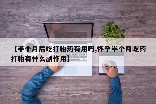 胎停大月份打胎药微信【半个月后吃打胎药有用吗,怀孕半个月吃药打胎有什么副作用】