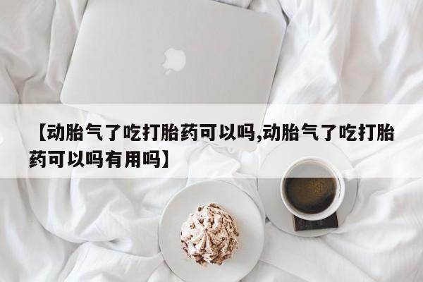 胎停大月份打胎药微信【动胎气了吃打胎药可以吗,动胎气了吃打胎药可以吗有用吗】