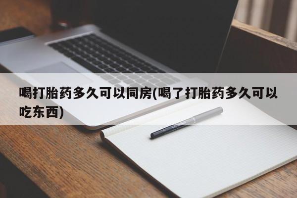 胎停大月份打胎药微信喝打胎药多久可以同房(喝了打胎药多久可以吃东西)