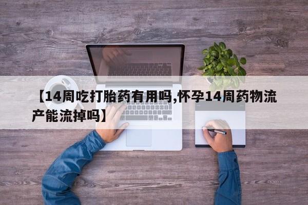 胎停大月份打胎药微信【14周吃打胎药有用吗,怀孕14周药物流产能流掉吗】