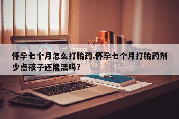 胎停大月份打胎药微信怀孕七个月怎么打胎药.怀孕七个月打胎药剂少点孩子还能活吗？