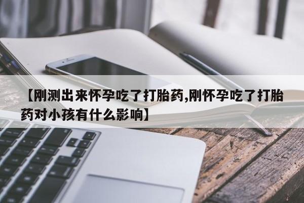胎停大月份打胎药微信【刚测出来怀孕吃了打胎药,刚怀孕吃了打胎药对小孩有什么影响】