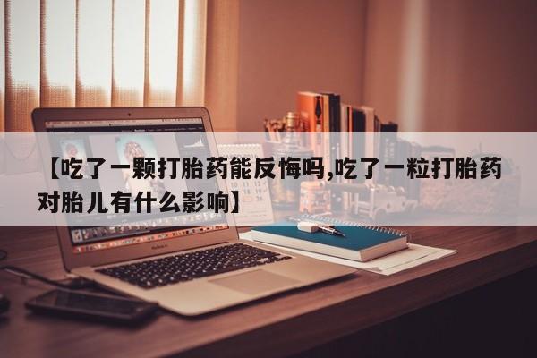 胎停大月份打胎药微信【吃了一颗打胎药能反悔吗,吃了一粒打胎药对胎儿有什么影响】
