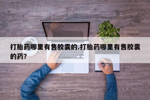 胎停大月份打胎药微信打胎药哪里有售胶囊的.打胎药哪里有售胶囊的药？