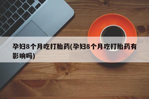 胎停大月份打胎药微信孕妇8个月吃打胎药(孕妇8个月吃打胎药有影响吗)
